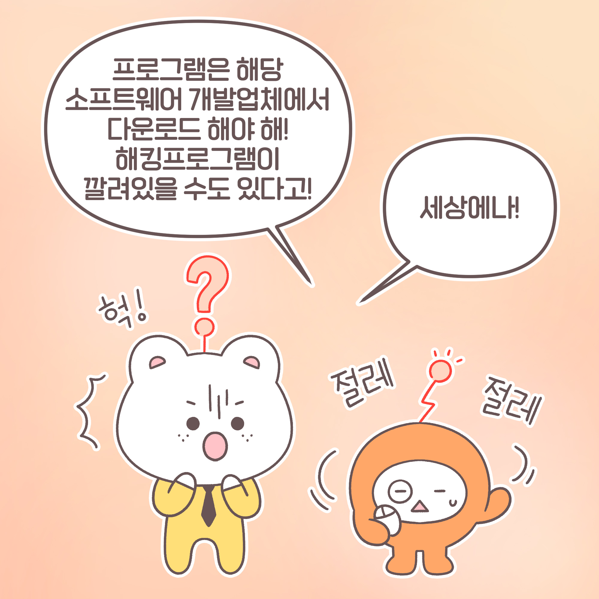 대리: [추임새] 절레절레 프로그램은 해당 소프트웨어 개발업체에서 다운로드 해야 해! 해킹프로그램이 깔려있을 수도 있다고!
신입: [추임새] 헉! 세상에나!