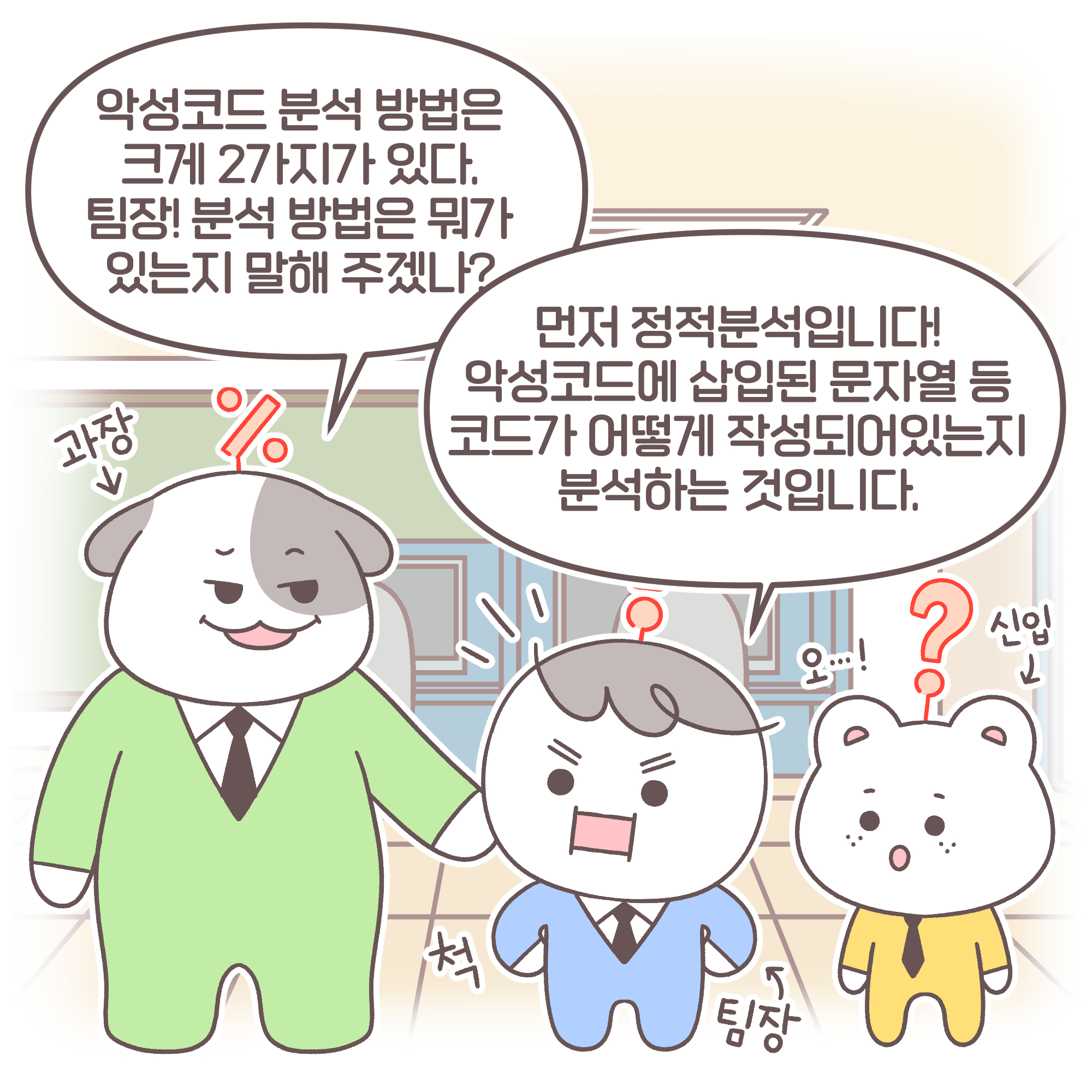 과장: 악성코드 분석 방법은 크게 2가지가 있다. 팀장! 분석 방법은 뭐가 있는지 말해 주겠나?
팀장: 먼저 정적분석입니다! 악성코드에 삽입된 문자열 등 코드가 어떻게 작성되어 있는지 분석하는 것입니다.