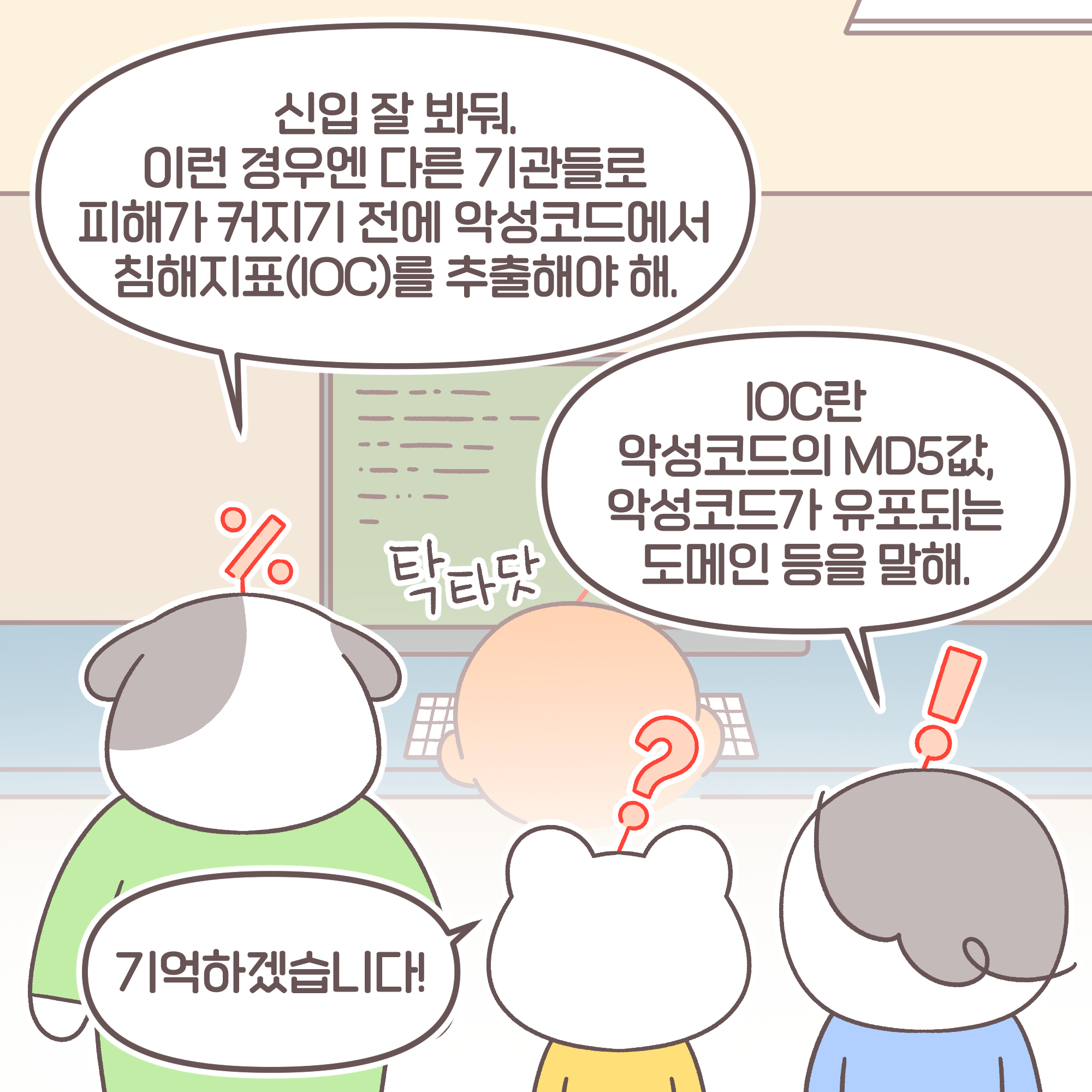 과장: 신입 잘 봐둬. 이런 경우엔 다른 기관들로 피해가 커지기 전에 악성코드에서 침해지표(IOC)를 추출해야 해.
팀장: IOC란 악성코드의 MD5값, 악성코드가 유포되는 도메인 등을 말해. 신입: 기억하겠습니다!